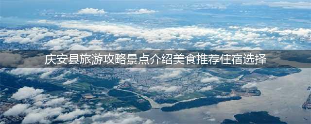 庆安县旅游攻略景点介绍美食推荐住宿选择